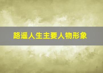 路遥人生主要人物形象