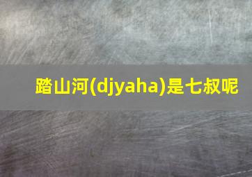 踏山河(djyaha)是七叔呢