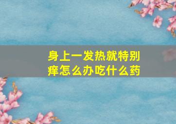 身上一发热就特别痒怎么办吃什么药