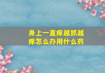 身上一直痒越抓越痒怎么办用什么药