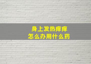 身上发热痒痒怎么办用什么药