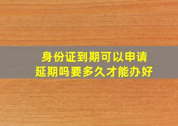 身份证到期可以申请延期吗要多久才能办好