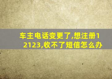 车主电话变更了,想注册12123,收不了短信怎么办