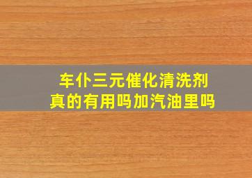 车仆三元催化清洗剂真的有用吗加汽油里吗