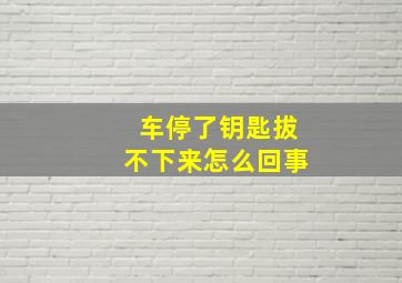 车停了钥匙拔不下来怎么回事