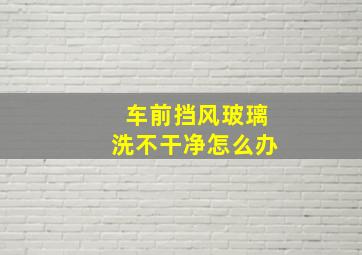 车前挡风玻璃洗不干净怎么办