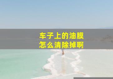 车子上的油膜怎么清除掉啊