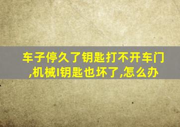 车子停久了钥匙打不开车门,机械I钥匙也坏了,怎么办