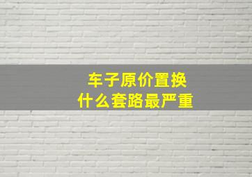 车子原价置换什么套路最严重