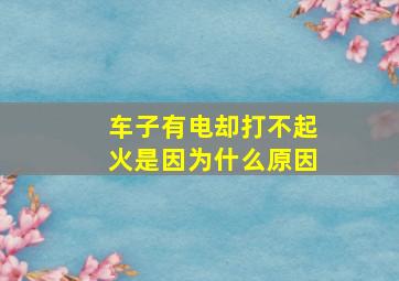 车子有电却打不起火是因为什么原因