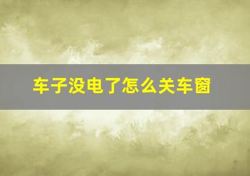 车子没电了怎么关车窗