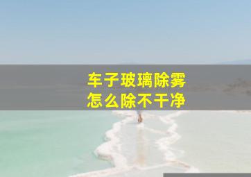 车子玻璃除雾怎么除不干净