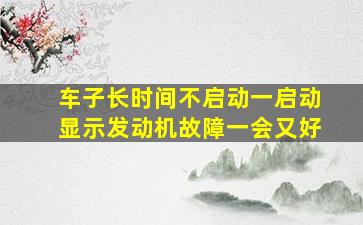 车子长时间不启动一启动显示发动机故障一会又好