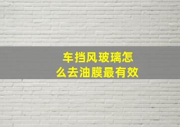 车挡风玻璃怎么去油膜最有效