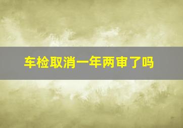 车检取消一年两审了吗