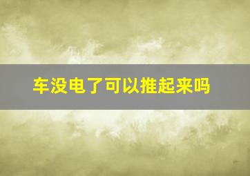 车没电了可以推起来吗