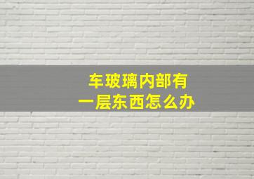 车玻璃内部有一层东西怎么办