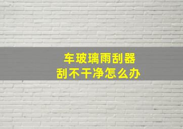 车玻璃雨刮器刮不干净怎么办