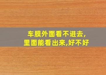 车膜外面看不进去,里面能看出来,好不好