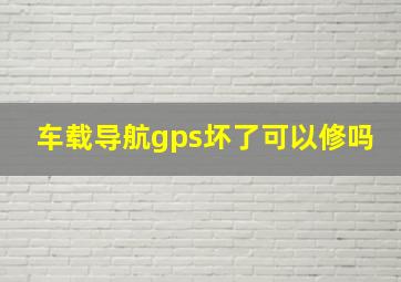 车载导航gps坏了可以修吗