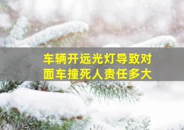 车辆开远光灯导致对面车撞死人责任多大