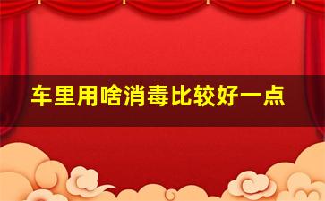 车里用啥消毒比较好一点