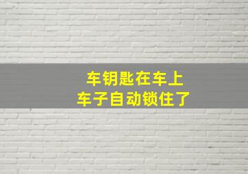 车钥匙在车上车子自动锁住了