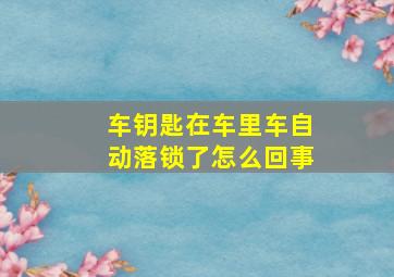 车钥匙在车里车自动落锁了怎么回事