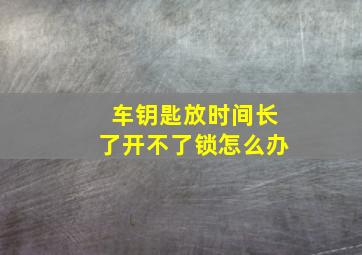 车钥匙放时间长了开不了锁怎么办