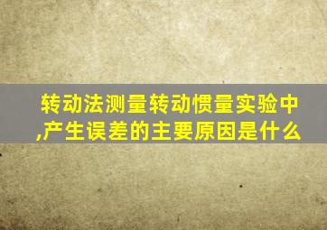 转动法测量转动惯量实验中,产生误差的主要原因是什么