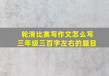 轮滑比赛写作文怎么写三年级三百字左右的题目