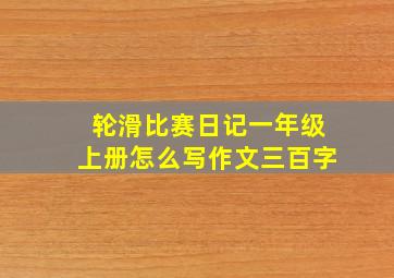 轮滑比赛日记一年级上册怎么写作文三百字