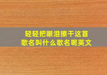 轻轻把眼泪擦干这首歌名叫什么歌名呢英文