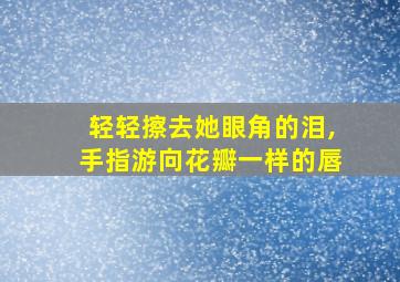 轻轻擦去她眼角的泪,手指游向花瓣一样的唇