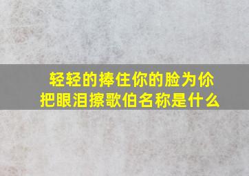 轻轻的捧住你的脸为伱把眼泪擦歌伯名称是什么