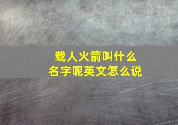 载人火箭叫什么名字呢英文怎么说