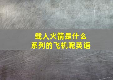 载人火箭是什么系列的飞机呢英语