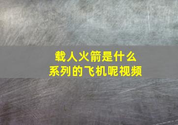 载人火箭是什么系列的飞机呢视频