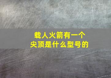 载人火箭有一个尖顶是什么型号的