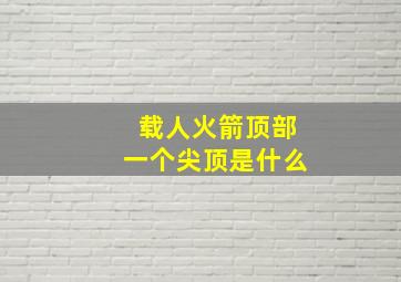 载人火箭顶部一个尖顶是什么