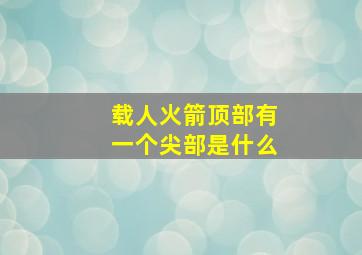 载人火箭顶部有一个尖部是什么