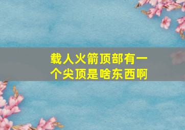 载人火箭顶部有一个尖顶是啥东西啊