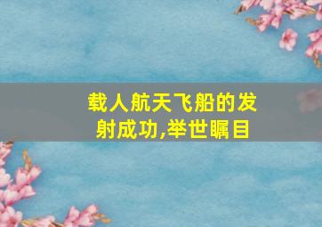 载人航天飞船的发射成功,举世瞩目