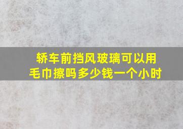 轿车前挡风玻璃可以用毛巾擦吗多少钱一个小时