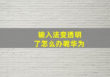 输入法变透明了怎么办呢华为