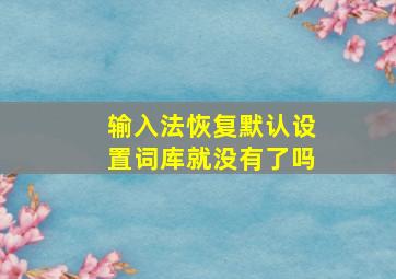 输入法恢复默认设置词库就没有了吗