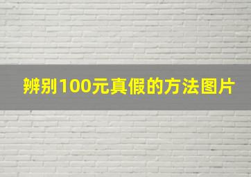 辨别100元真假的方法图片