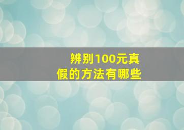 辨别100元真假的方法有哪些