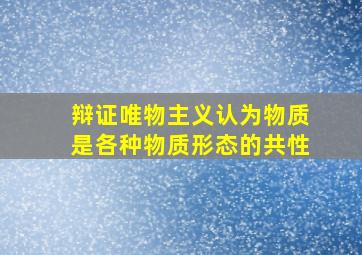 辩证唯物主义认为物质是各种物质形态的共性