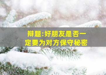 辩题:好朋友是否一定要为对方保守秘密